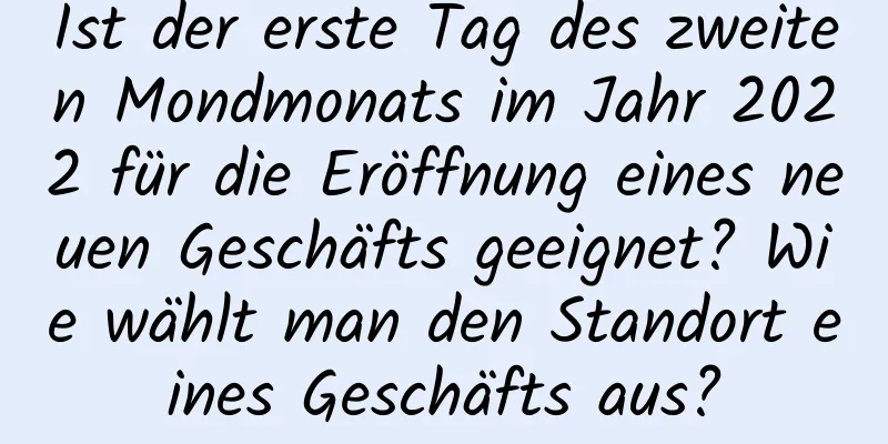 Ist der erste Tag des zweiten Mondmonats im Jahr 2022 für die Eröffnung eines neuen Geschäfts geeignet? Wie wählt man den Standort eines Geschäfts aus?