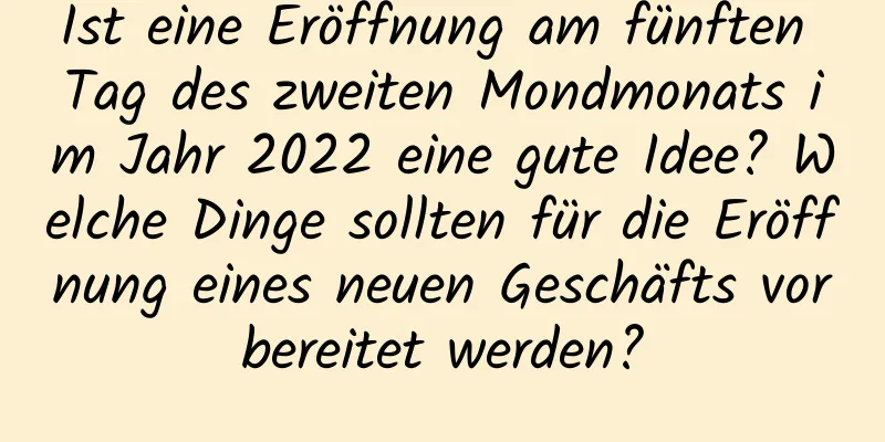 Ist eine Eröffnung am fünften Tag des zweiten Mondmonats im Jahr 2022 eine gute Idee? Welche Dinge sollten für die Eröffnung eines neuen Geschäfts vorbereitet werden?