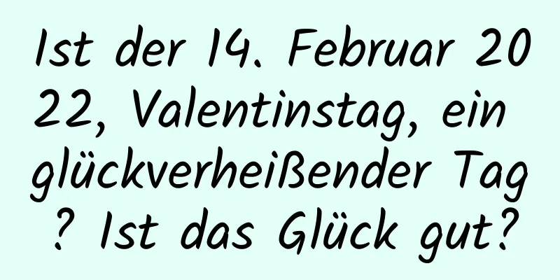 Ist der 14. Februar 2022, Valentinstag, ein glückverheißender Tag? Ist das Glück gut?