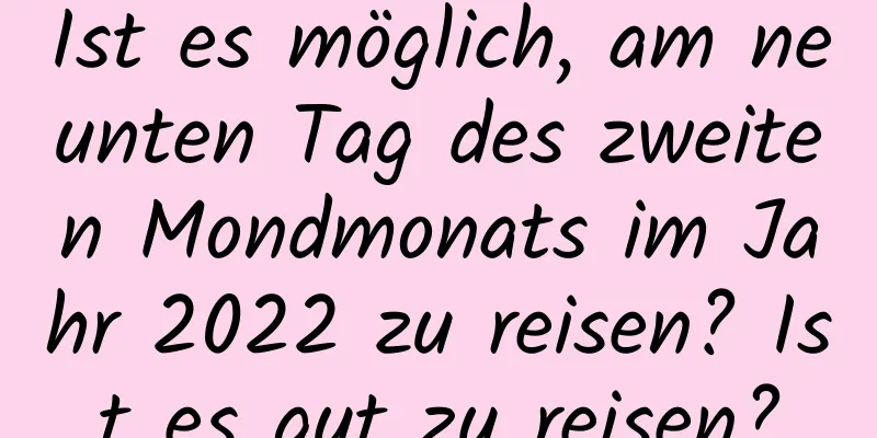 Ist es möglich, am neunten Tag des zweiten Mondmonats im Jahr 2022 zu reisen? Ist es gut zu reisen?