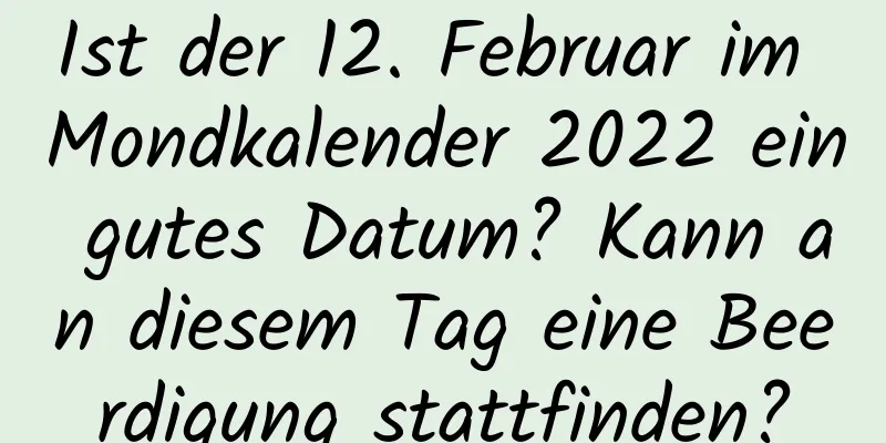 Ist der 12. Februar im Mondkalender 2022 ein gutes Datum? Kann an diesem Tag eine Beerdigung stattfinden?