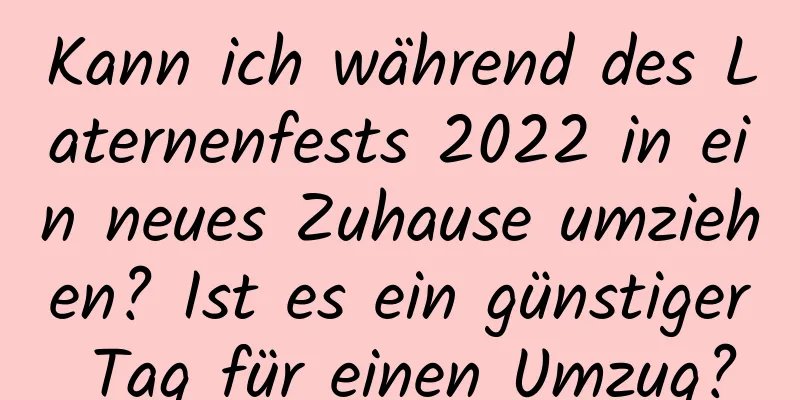 Kann ich während des Laternenfests 2022 in ein neues Zuhause umziehen? Ist es ein günstiger Tag für einen Umzug?