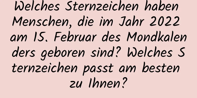 Welches Sternzeichen haben Menschen, die im Jahr 2022 am 15. Februar des Mondkalenders geboren sind? Welches Sternzeichen passt am besten zu Ihnen?