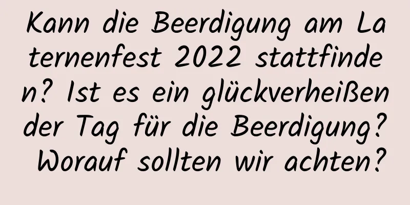 Kann die Beerdigung am Laternenfest 2022 stattfinden? Ist es ein glückverheißender Tag für die Beerdigung? Worauf sollten wir achten?