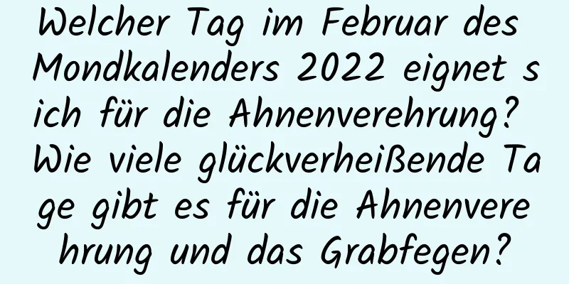 Welcher Tag im Februar des Mondkalenders 2022 eignet sich für die Ahnenverehrung? Wie viele glückverheißende Tage gibt es für die Ahnenverehrung und das Grabfegen?