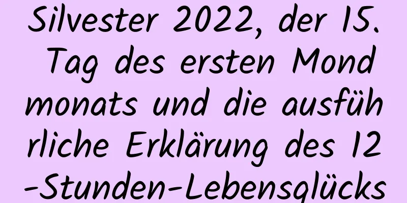 Silvester 2022, der 15. Tag des ersten Mondmonats und die ausführliche Erklärung des 12-Stunden-Lebensglücks