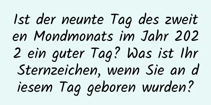 Ist der neunte Tag des zweiten Mondmonats im Jahr 2022 ein guter Tag? Was ist Ihr Sternzeichen, wenn Sie an diesem Tag geboren wurden?