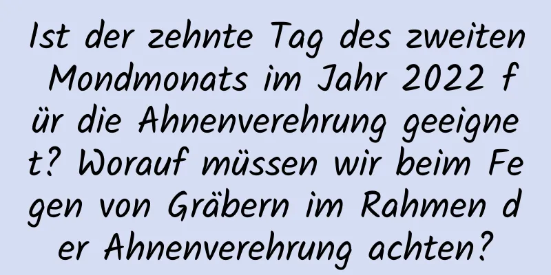 Ist der zehnte Tag des zweiten Mondmonats im Jahr 2022 für die Ahnenverehrung geeignet? Worauf müssen wir beim Fegen von Gräbern im Rahmen der Ahnenverehrung achten?