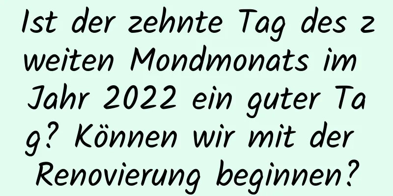 Ist der zehnte Tag des zweiten Mondmonats im Jahr 2022 ein guter Tag? Können wir mit der Renovierung beginnen?