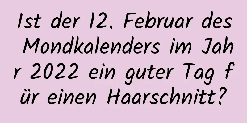 Ist der 12. Februar des Mondkalenders im Jahr 2022 ein guter Tag für einen Haarschnitt?