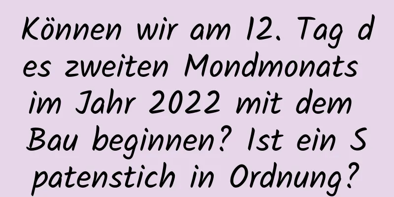 Können wir am 12. Tag des zweiten Mondmonats im Jahr 2022 mit dem Bau beginnen? Ist ein Spatenstich in Ordnung?