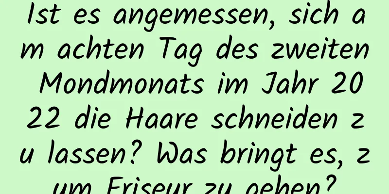 Ist es angemessen, sich am achten Tag des zweiten Mondmonats im Jahr 2022 die Haare schneiden zu lassen? Was bringt es, zum Friseur zu gehen?