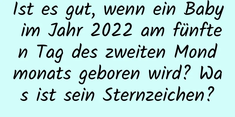 Ist es gut, wenn ein Baby im Jahr 2022 am fünften Tag des zweiten Mondmonats geboren wird? Was ist sein Sternzeichen?