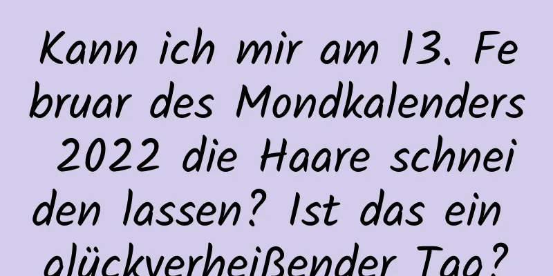 Kann ich mir am 13. Februar des Mondkalenders 2022 die Haare schneiden lassen? Ist das ein glückverheißender Tag?