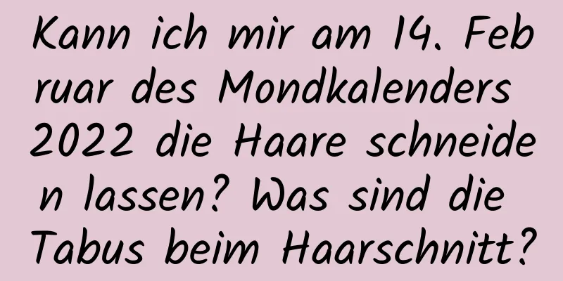 Kann ich mir am 14. Februar des Mondkalenders 2022 die Haare schneiden lassen? Was sind die Tabus beim Haarschnitt?