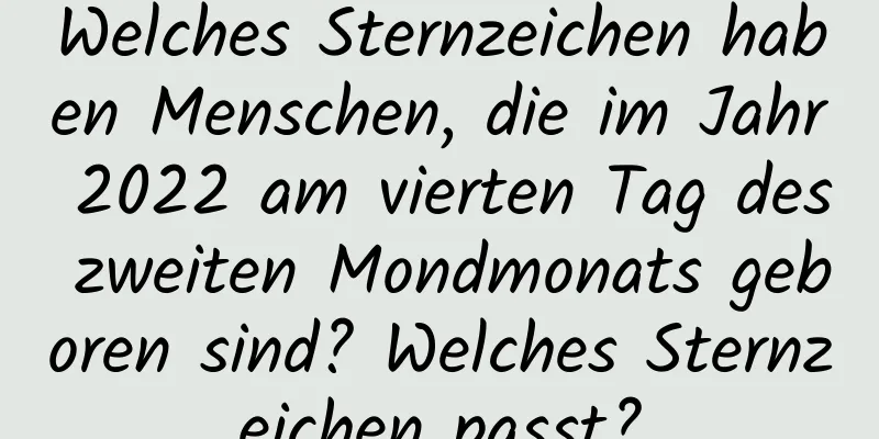 Welches Sternzeichen haben Menschen, die im Jahr 2022 am vierten Tag des zweiten Mondmonats geboren sind? Welches Sternzeichen passt?