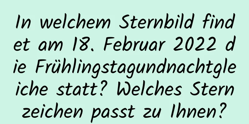 In welchem ​​Sternbild findet am 18. Februar 2022 die Frühlingstagundnachtgleiche statt? Welches Sternzeichen passt zu Ihnen?