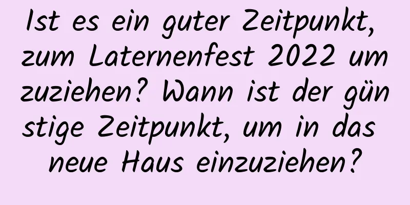 Ist es ein guter Zeitpunkt, zum Laternenfest 2022 umzuziehen? Wann ist der günstige Zeitpunkt, um in das neue Haus einzuziehen?