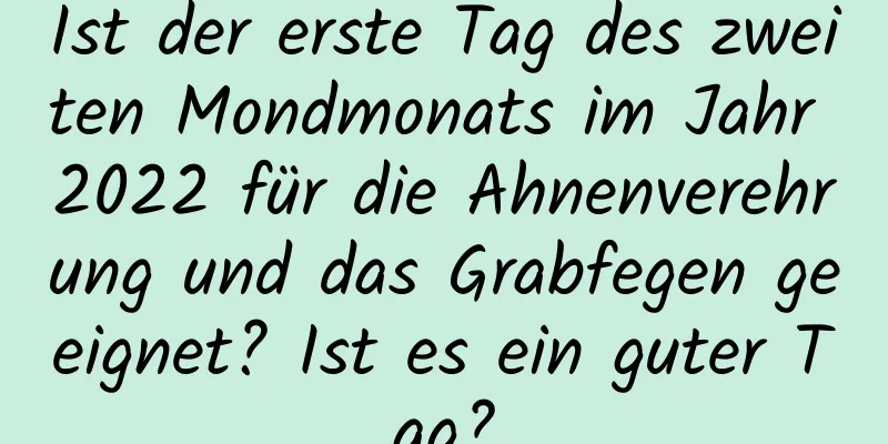 Ist der erste Tag des zweiten Mondmonats im Jahr 2022 für die Ahnenverehrung und das Grabfegen geeignet? Ist es ein guter Tag?