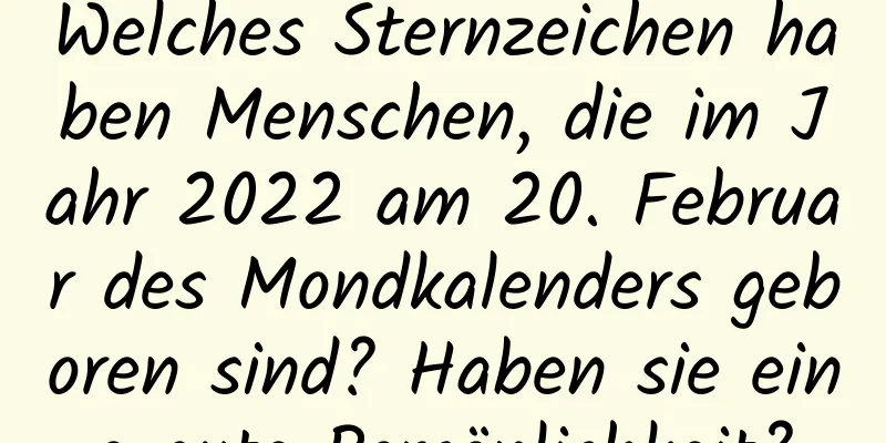 Welches Sternzeichen haben Menschen, die im Jahr 2022 am 20. Februar des Mondkalenders geboren sind? Haben sie eine gute Persönlichkeit?