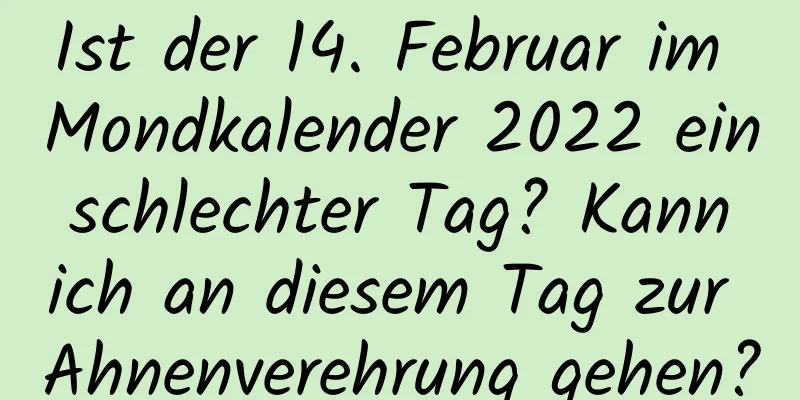 Ist der 14. Februar im Mondkalender 2022 ein schlechter Tag? Kann ich an diesem Tag zur Ahnenverehrung gehen?