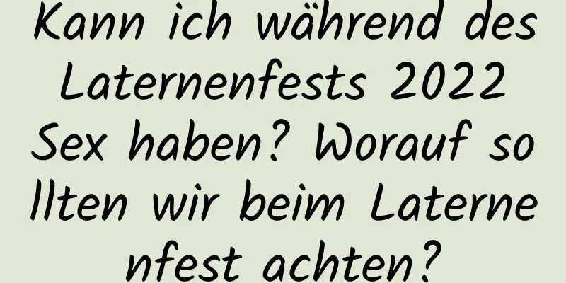 Kann ich während des Laternenfests 2022 Sex haben? Worauf sollten wir beim Laternenfest achten?