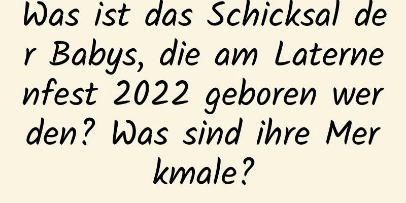 Was ist das Schicksal der Babys, die am Laternenfest 2022 geboren werden? Was sind ihre Merkmale?