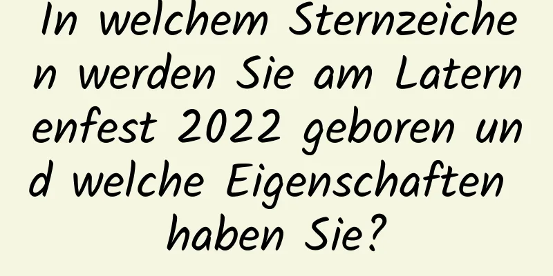 In welchem ​​Sternzeichen werden Sie am Laternenfest 2022 geboren und welche Eigenschaften haben Sie?