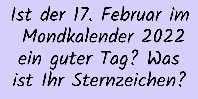 Ist der 17. Februar im Mondkalender 2022 ein guter Tag? Was ist Ihr Sternzeichen?