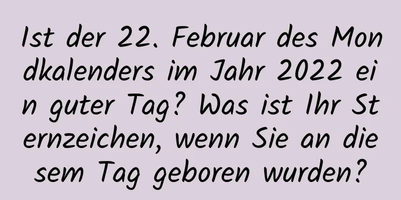 Ist der 22. Februar des Mondkalenders im Jahr 2022 ein guter Tag? Was ist Ihr Sternzeichen, wenn Sie an diesem Tag geboren wurden?