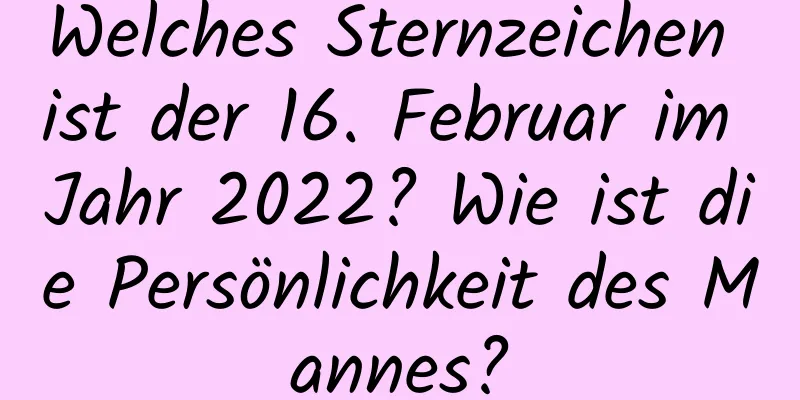 Welches Sternzeichen ist der 16. Februar im Jahr 2022? Wie ist die Persönlichkeit des Mannes?