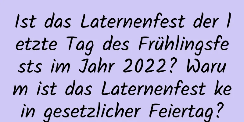 Ist das Laternenfest der letzte Tag des Frühlingsfests im Jahr 2022? Warum ist das Laternenfest kein gesetzlicher Feiertag?