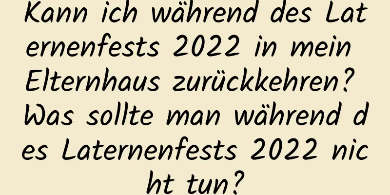 Kann ich während des Laternenfests 2022 in mein Elternhaus zurückkehren? Was sollte man während des Laternenfests 2022 nicht tun?