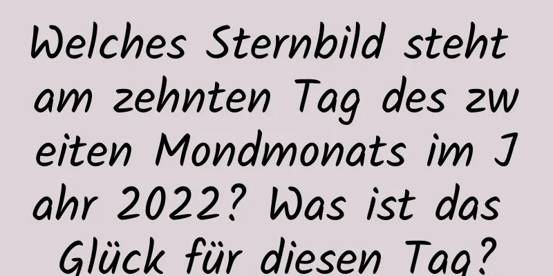 Welches Sternbild steht am zehnten Tag des zweiten Mondmonats im Jahr 2022? Was ist das Glück für diesen Tag?