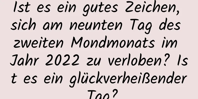 Ist es ein gutes Zeichen, sich am neunten Tag des zweiten Mondmonats im Jahr 2022 zu verloben? Ist es ein glückverheißender Tag?