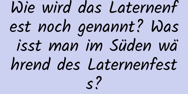 Wie wird das Laternenfest noch genannt? Was isst man im Süden während des Laternenfests?