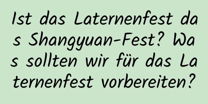 Ist das Laternenfest das Shangyuan-Fest? Was sollten wir für das Laternenfest vorbereiten?