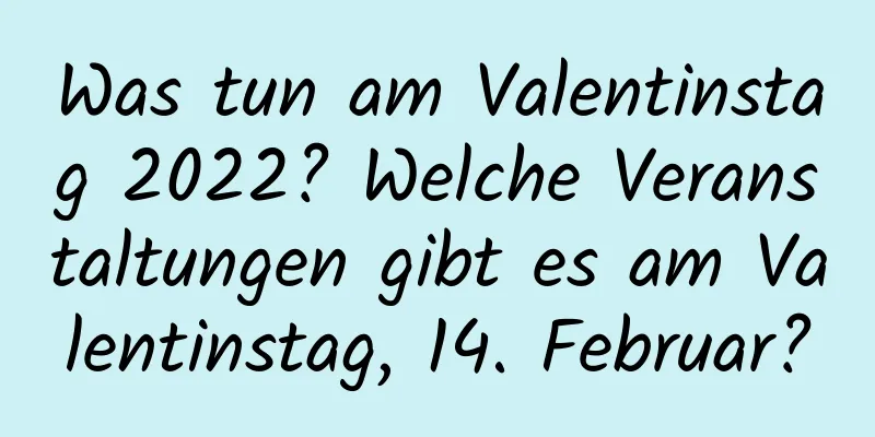 Was tun am Valentinstag 2022? Welche Veranstaltungen gibt es am Valentinstag, 14. Februar?