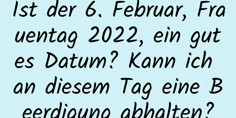 Ist der 6. Februar, Frauentag 2022, ein gutes Datum? Kann ich an diesem Tag eine Beerdigung abhalten?