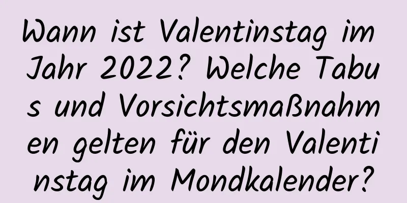 Wann ist Valentinstag im Jahr 2022? Welche Tabus und Vorsichtsmaßnahmen gelten für den Valentinstag im Mondkalender?