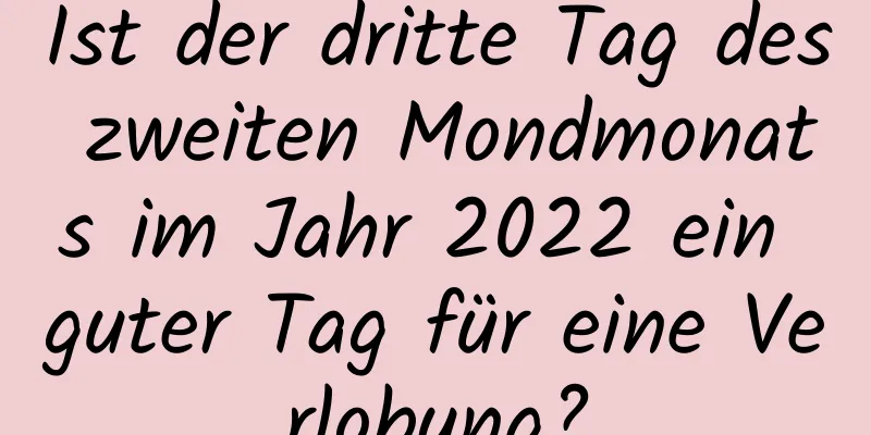 Ist der dritte Tag des zweiten Mondmonats im Jahr 2022 ein guter Tag für eine Verlobung?