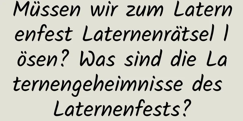 Müssen wir zum Laternenfest Laternenrätsel lösen? Was sind die Laternengeheimnisse des Laternenfests?