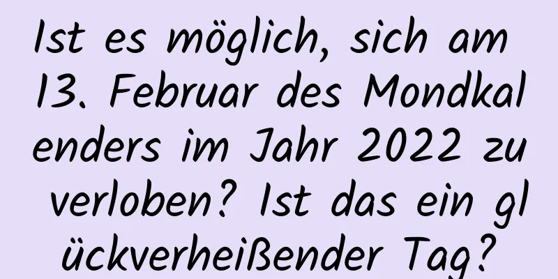 Ist es möglich, sich am 13. Februar des Mondkalenders im Jahr 2022 zu verloben? Ist das ein glückverheißender Tag?