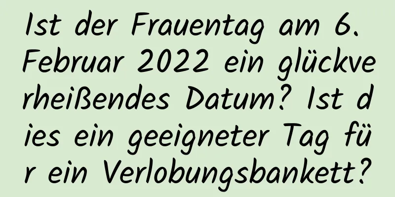 Ist der Frauentag am 6. Februar 2022 ein glückverheißendes Datum? Ist dies ein geeigneter Tag für ein Verlobungsbankett?