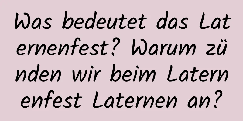 Was bedeutet das Laternenfest? Warum zünden wir beim Laternenfest Laternen an?