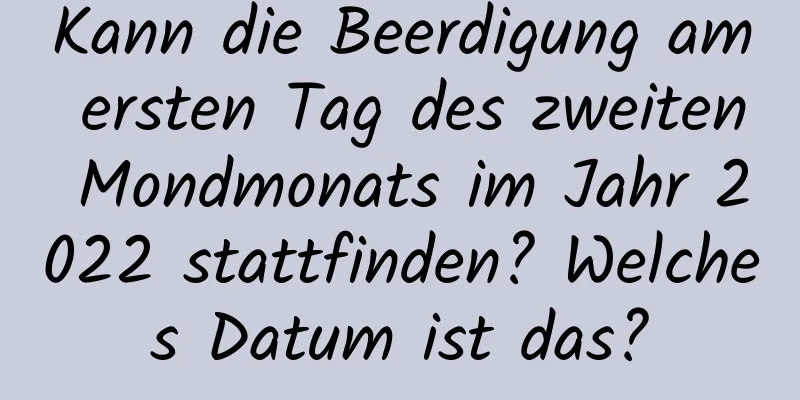 Kann die Beerdigung am ersten Tag des zweiten Mondmonats im Jahr 2022 stattfinden? Welches Datum ist das?