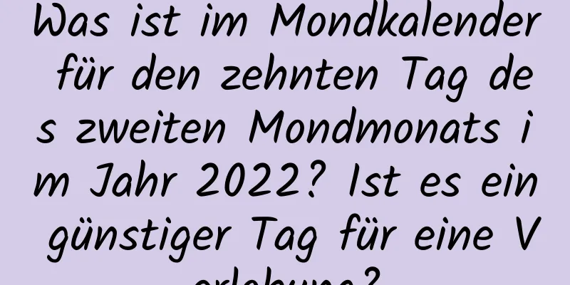 Was ist im Mondkalender für den zehnten Tag des zweiten Mondmonats im Jahr 2022? Ist es ein günstiger Tag für eine Verlobung?