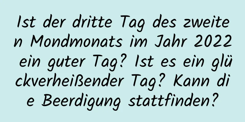 Ist der dritte Tag des zweiten Mondmonats im Jahr 2022 ein guter Tag? Ist es ein glückverheißender Tag? Kann die Beerdigung stattfinden?