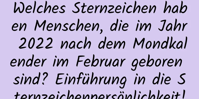 Welches Sternzeichen haben Menschen, die im Jahr 2022 nach dem Mondkalender im Februar geboren sind? Einführung in die Sternzeichenpersönlichkeit!