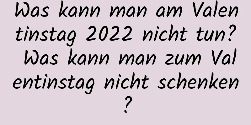 Was kann man am Valentinstag 2022 nicht tun? Was kann man zum Valentinstag nicht schenken?